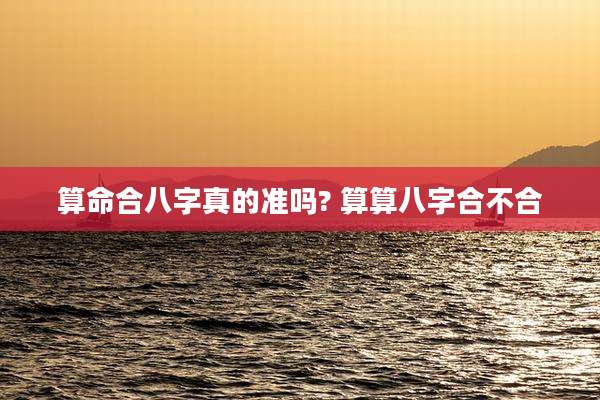 算命合八字真的准吗? 算算八字合不合