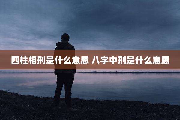 四柱相刑是什么意思 八字中刑是什么意思
