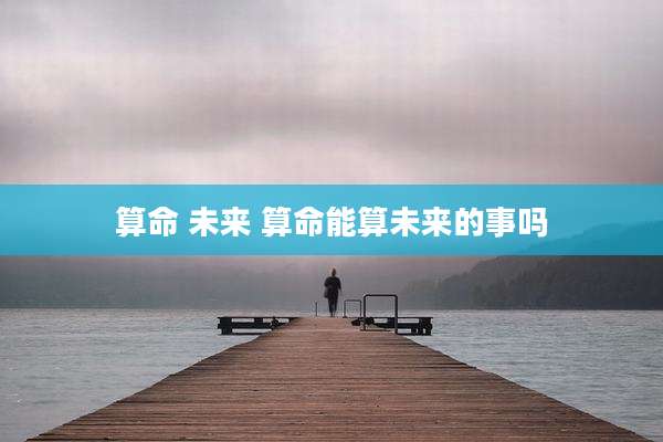 算命 未来 算命能算未来的事吗