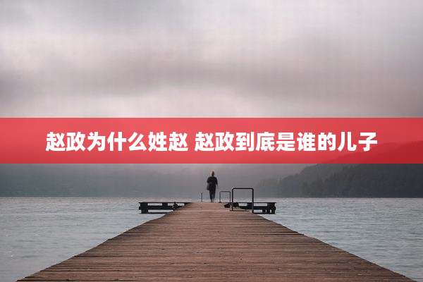 赵政为什么姓赵 赵政到底是谁的儿子