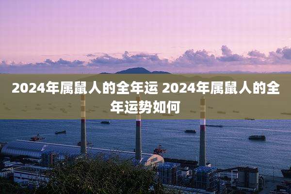 2024年属鼠人的全年运 2024年属鼠人的全年运势如何