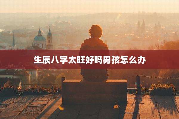 生辰八字太旺好吗男孩怎么办