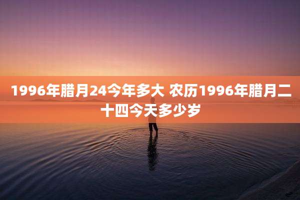 1996年腊月24今年多大 农历1996年腊月二十四今天多少岁