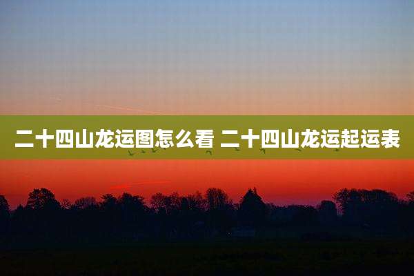 二十四山龙运图怎么看 二十四山龙运起运表
