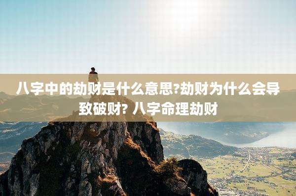八字中的劫财是什么意思?劫财为什么会导致破财? 八字命理劫财