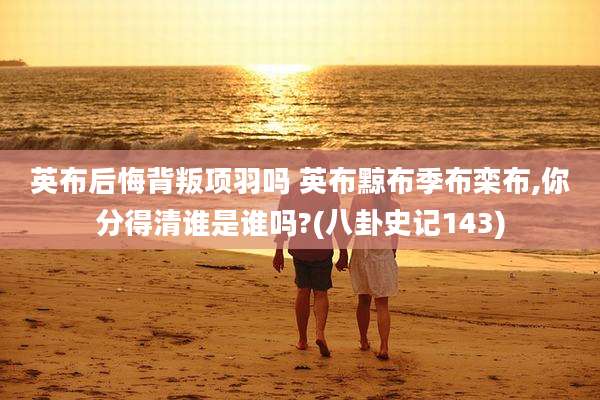 英布后悔背叛项羽吗 英布黥布季布栾布,你分得清谁是谁吗?(八卦史记143)
