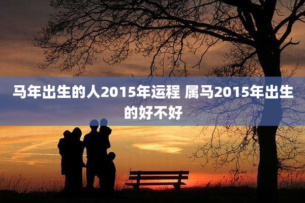 马年出生的人2015年运程 属马2015年出生的好不好