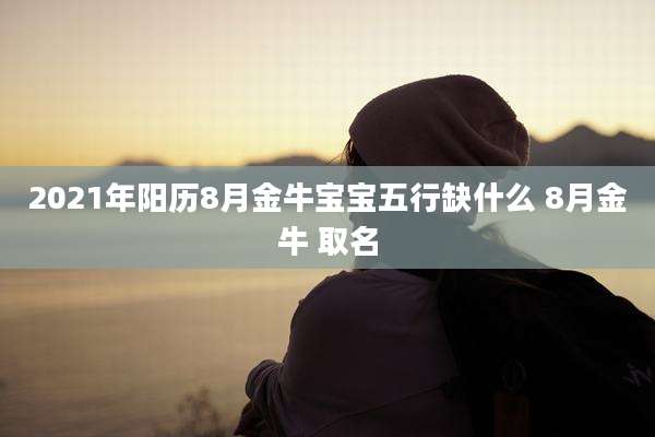 2021年阳历8月金牛宝宝五行缺什么 8月金牛 取名
