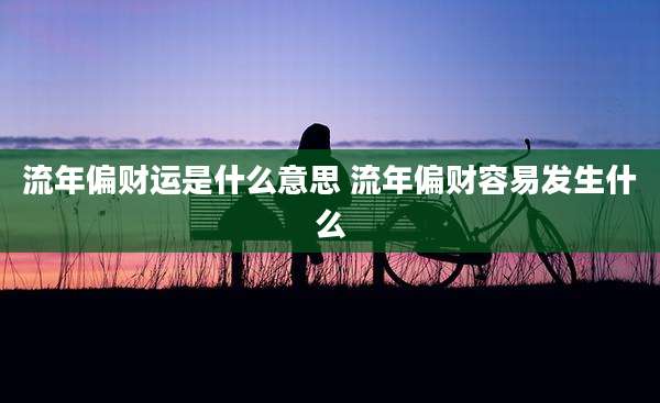 流年偏财运是什么意思 流年偏财容易发生什么