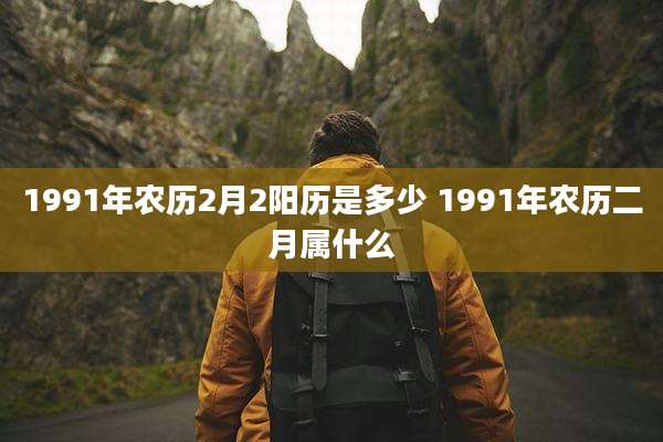 1991年农历2月2阳历是多少 1991年农历二月属什么