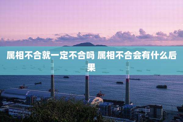 属相不合就一定不合吗 属相不合会有什么后果