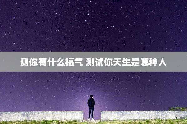测你有什么福气 测试你天生是哪种人