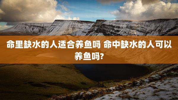 命里缺水的人适合养鱼吗 命中缺水的人可以养鱼吗?