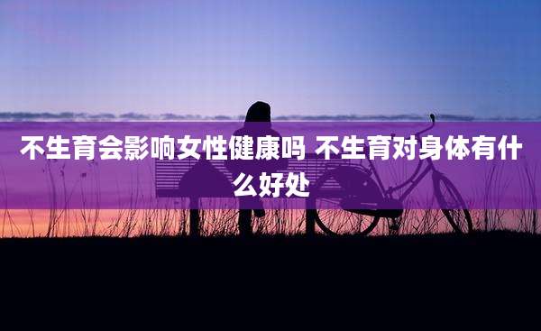 不生育会影响女性健康吗 不生育对身体有什么好处