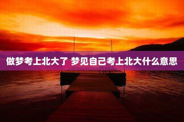 做梦考上北大了 梦见自己考上北大什么意思
