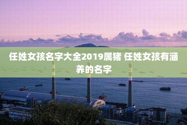 任姓女孩名字大全2019属猪 任姓女孩有涵养的名字
