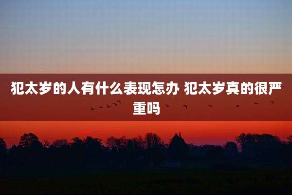 犯太岁的人有什么表现怎办 犯太岁真的很严重吗