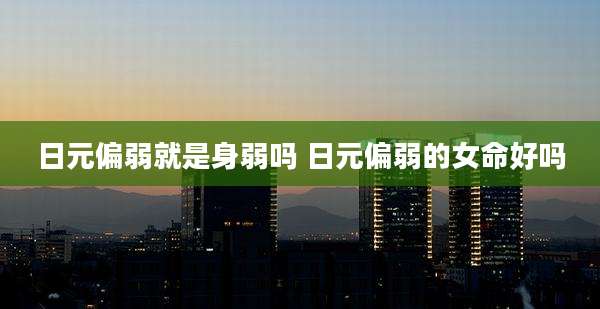 日元偏弱就是身弱吗 日元偏弱的女命好吗