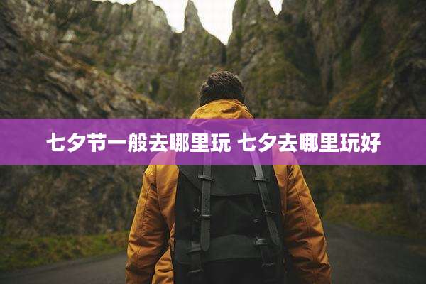 七夕节一般去哪里玩 七夕去哪里玩好