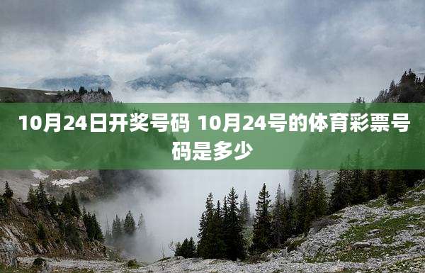 10月24日开奖号码 10月24号的体育彩票号码是多少