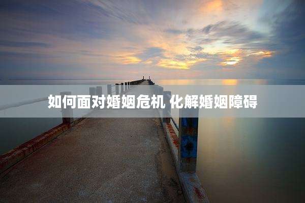 如何面对婚姻危机 化解婚姻障碍