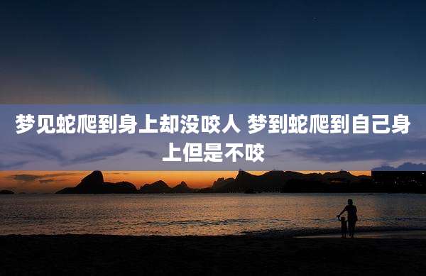梦见蛇爬到身上却没咬人 梦到蛇爬到自己身上但是不咬