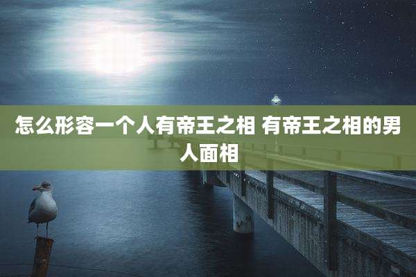 怎么形容一个人有帝王之相 有帝王之相的男人面相