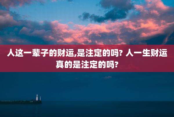 人这一辈子的财运,是注定的吗? 人一生财运真的是注定的吗?