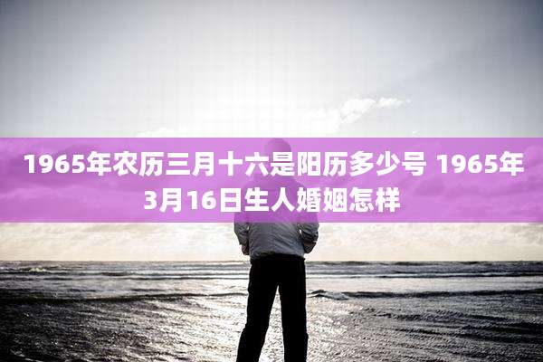 1965年农历三月十六是阳历多少号 1965年3月16日生人婚姻怎样