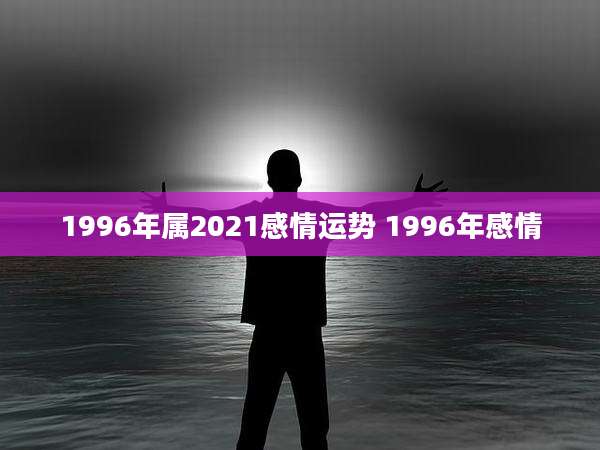 1996年属2021感情运势 1996年感情