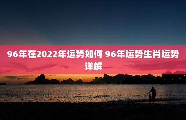 96年在2022年运势如何 96年运势生肖运势详解