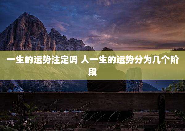 一生的运势注定吗 人一生的运势分为几个阶段