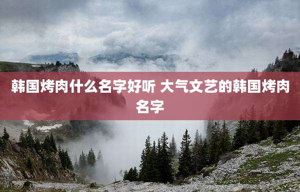 韩国烤肉什么名字好听 大气文艺的韩国烤肉名字