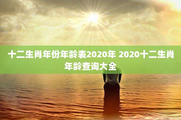 十二生肖年份年龄表2020年 2020十二生肖年龄查询大全
