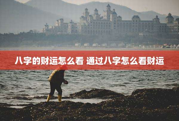 八字的财运怎么看 通过八字怎么看财运