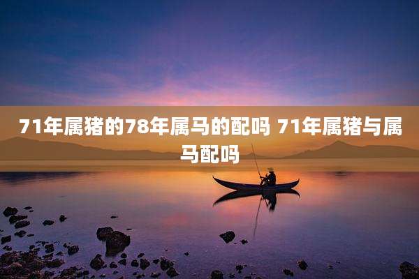 71年属猪的78年属马的配吗 71年属猪与属马配吗