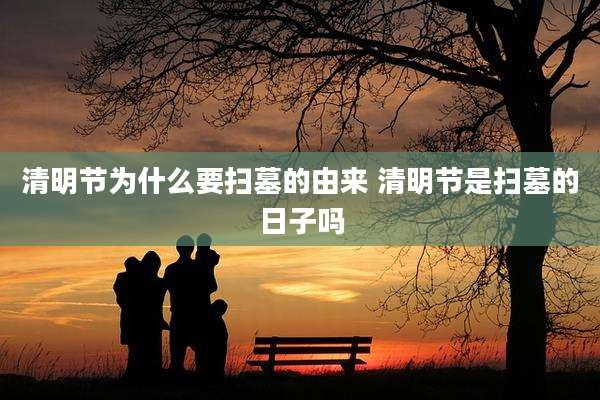 清明节为什么要扫墓的由来 清明节是扫墓的日子吗
