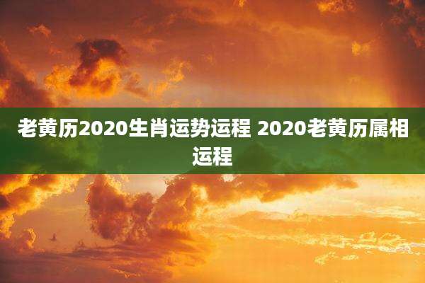 老黄历2020生肖运势运程 2020老黄历属相运程
