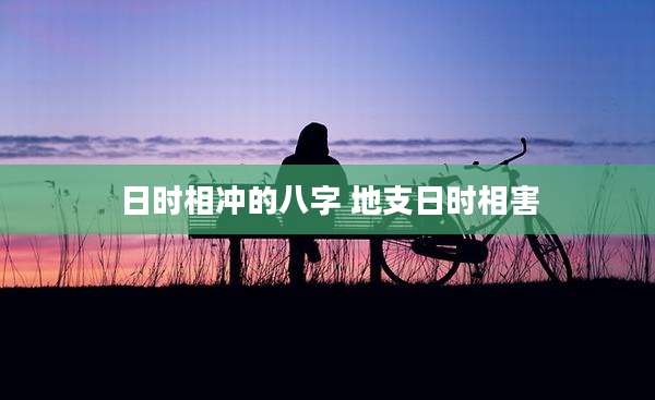 日时相冲的八字 地支日时相害
