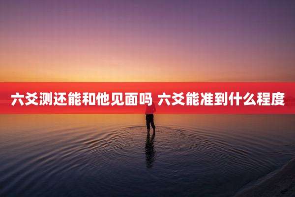 六爻测还能和他见面吗 六爻能准到什么程度