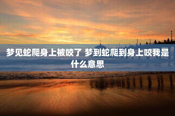 梦见蛇爬身上被咬了 梦到蛇爬到身上咬我是什么意思