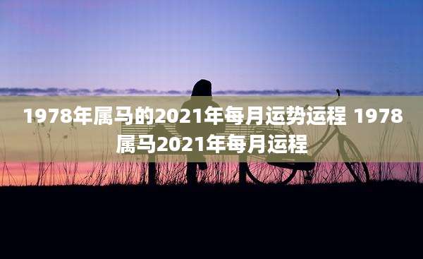 1978年属马的2021年每月运势运程 1978属马2021年每月运程