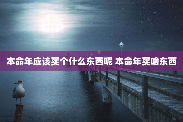 本命年应该买个什么东西呢 本命年买啥东西