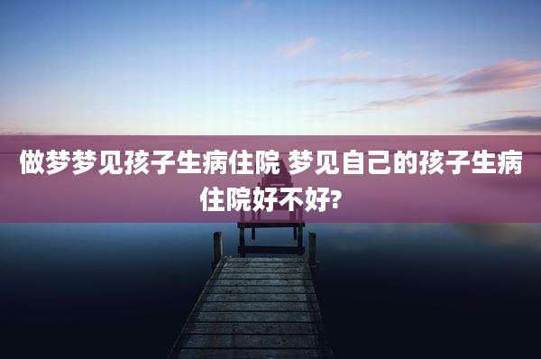 做梦梦见孩子生病住院 梦见自己的孩子生病住院好不好?