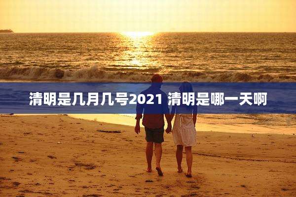 清明是几月几号2021 清明是哪一天啊