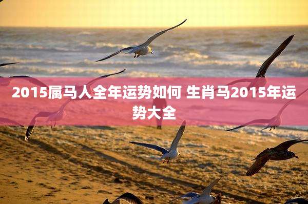 2015属马人全年运势如何 生肖马2015年运势大全
