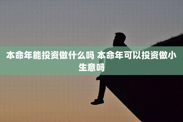 本命年能投资做什么吗 本命年可以投资做小生意吗