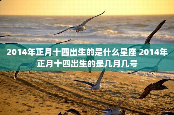 2014年正月十四出生的是什么星座 2014年正月十四出生的是几月几号