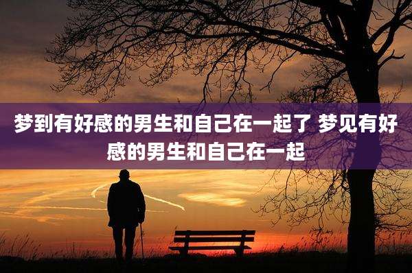 梦到有好感的男生和自己在一起了 梦见有好感的男生和自己在一起