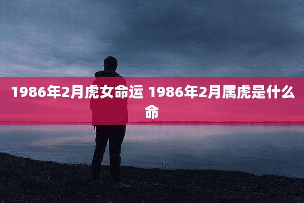 1986年2月虎女命运 1986年2月属虎是什么命